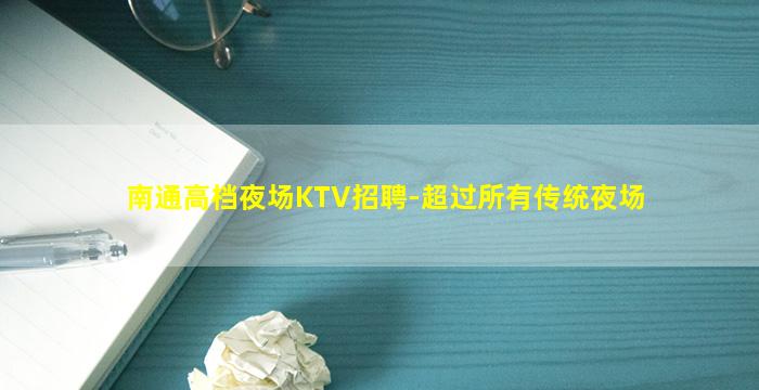 南通高档夜场KTV招聘-超过所有传统夜场